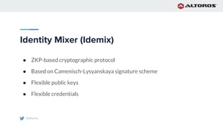 @altoros
Identity Mixer (Idemix)
● ZKP-based cryptographic protocol
● Based on Camenisch-Lysyanskaya signature scheme
● Flexible public keys
● Flexible credentials
 