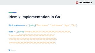 @altoros
Idemix implementation in Go
AttributeNames := [ ]string{"First Name", "Last Name", "Age", "City"}
data := [ ]string{"Dmitry00000000000000000000000000",
"Lavrenov000000000000000000000000",
"23000000000000000000000000000000",
"Minsk000000000000000000000000000"}
 