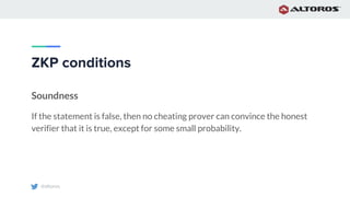 @altoros
ZKP conditions
Soundness
If the statement is false, then no cheating prover can convince the honest
verifier that it is true, except for some small probability.
 