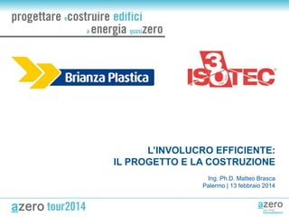 L’INVOLUCRO EFFICIENTE:
IL PROGETTO E LA COSTRUZIONE
Ing. Ph.D. Matteo Brasca
Palermo | 13 febbraio 2014

 