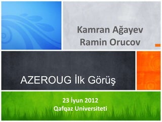 Kamran Ağayev
              Ramin Orucov


AZEROUG İlk Görüş
       23 İyun 2012
     Qafqaz Universiteti
 