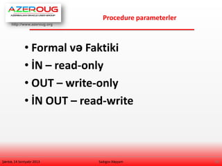 http://www.azeroug.org
10/
Procedure parameterler
Şənbə, 14 Sentyabr 2013
• Formal və Faktiki
• İN – read-only
• OUT – write-only
• İN OUT – read-write
Sadıgov Xəyyam
 