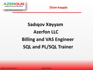 http://www.azeroug.org
2/
Özüm haqqda
Şənbə, 14 Sentyabr 2013
Sadıqov Xəyyam
Azerfon LLC
Billing and VAS Engineer
SQL and PL/SQL Trainer
Sadıgov Xəyyam
 