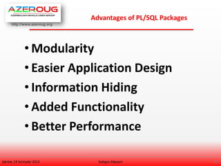 http://www.azeroug.org
25/
Advantages of PL/SQL Packages
Şənbə, 14 Sentyabr 2013
• Modularity
• Easier Application Design
• Information Hiding
• Added Functionality
• Better Performance
Sadıgov Xəyyam
 