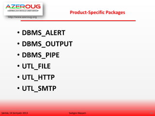http://www.azeroug.org
26/
Product-Specific Packages
Şənbə, 14 Sentyabr 2013
• DBMS_ALERT
• DBMS_OUTPUT
• DBMS_PIPE
• UTL_FILE
• UTL_HTTP
• UTL_SMTP
Sadıgov Xəyyam
 