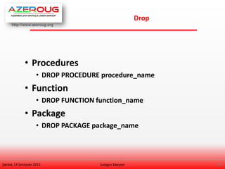 http://www.azeroug.org
27/
Drop
Şənbə, 14 Sentyabr 2013
• Procedures
• DROP PROCEDURE procedure_name
• Function
• DROP FUNCTION function_name
• Package
• DROP PACKAGE package_name
Sadıgov Xəyyam
 