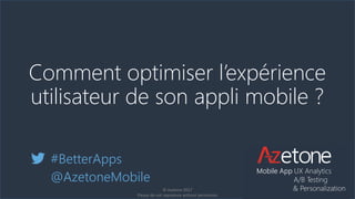 Comment optimiser l’expérience
utilisateur de son appli mobile ?
#BetterApps
@AzetoneMobile
© Azetone 2017
Please do not reproduce without permission
 