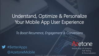 Understand, Optimize & Personalize
Your Mobile App User Experience
To Boost Recurrence, Engagement & Conversions
#BetterApps
@AzetoneMobile
© Azetone 2017 - Please do not reproduce without permission
Mobile App UX Analytics
A/B Testing
& Personalization
 