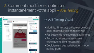 2. Comment modifier et optimiser
instantanément votre appli – A/B Testing
 A/B Testing Visuel
• Modifiez l’interface utilisateur de votre
appli en production en temps réel
• Pas besoin de re-soumettre aux stores
• Aucun tag et aucune ressource
technique ne sont nécessaires
• Déploiement des variations en mode
pull ou push
 