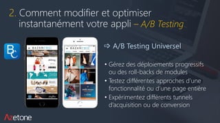 2. Comment modifier et optimiser
instantanément votre appli – A/B Testing
 A/B Testing Universel
• Gérez des déploiements progressifs
ou des roll-backs de modules
• Testez différentes approches d’une
fonctionnalité ou d’une page entière
• Expérimentez différents tunnels
d’acquisition ou de conversion
 