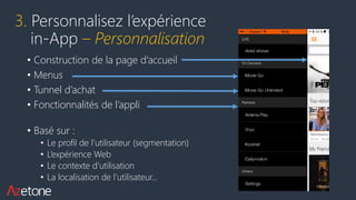• Construction de la page d’accueil
• Menus
• Tunnel d’achat
• Fonctionnalités de l’appli
• Basé sur :
• Le profil de l’utilisateur (segmentation)
• L’expérience Web
• Le contexte d’utilisation
• La localisation de l’utilisateur…
3. Personnalisez l’expérience
in-App – Personnalisation
 