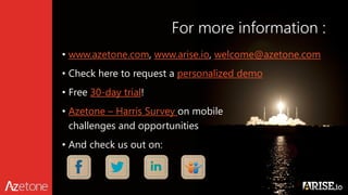 For more information :
• www.azetone.com, www.arise.io, welcome@azetone.com
• Check here to request a personalized demo
• Free 30-day trial!
• Azetone – Harris Survey on mobile
challenges and opportunities
• And check us out on:
 