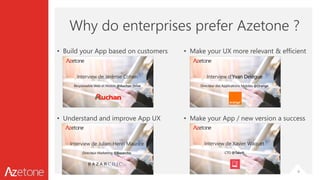 Why do enterprises prefer Azetone ?
• Build your App based on customers
• Understand and improve App UX
• Make your UX more relevant & efficient
• Make your App / new version a success
9
 