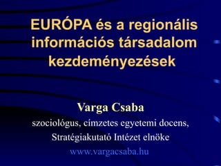 EURÓPA és a regionális információs társadalom kezdeményezések   Varga Csaba szociológus, címzetes egyetemi docens, Stratégiakutató Intézet elnöke www.vargacsaba.hu   