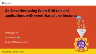 Go Serverless using Event Grid to build
applications with event-based architectures
Karthikeyan VK
Karthik_3030@yahoo.com
@karthik3030
https://blogs.karthikeyanvk.in
 