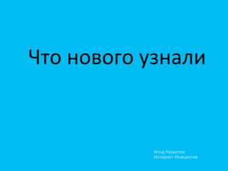 Фонд Развития
Интернет Инициатив
Что	
  нового	
  узнали	
  
 