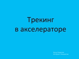Фонд Развития
Интернет Инициатив
Трекинг	
  	
  
в	
  акселераторе	
  
 