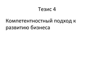 Тезис	
  4	
  
Компетентностный	
  подход	
  к	
  
развитию	
  бизнеса	
  
	
  
 