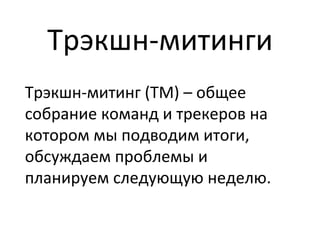 Трэкшн-­‐митинги	
  
Трэкшн-­‐митинг	
  (ТМ)	
  –	
  общее	
  
собрание	
  команд	
  и	
  трекеров	
  на	
  
котором	
  мы	
  подводим	
  итоги,	
  
обсуждаем	
  проблемы	
  и	
  
планируем	
  следующую	
  неделю.	
  	
  
	
  
 
