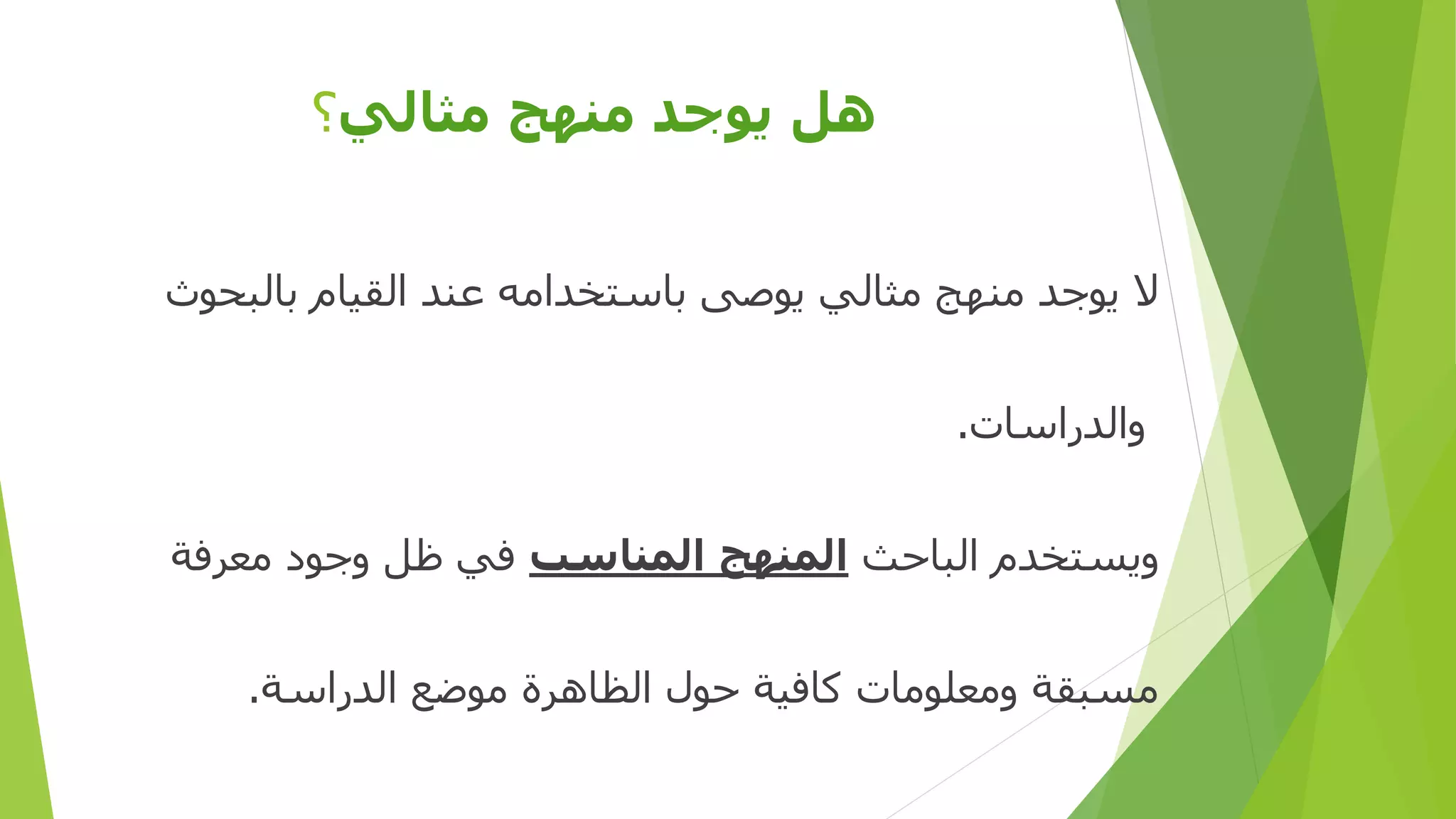 ‫مثالي‬ ‫منهج‬ ‫يوجد‬ ‫هل‬‫؟‬
‫بالبحوث‬ ‫القيام‬ ‫عند‬ ‫باستخدامه‬ ‫يوصى‬ ‫مثالي‬ ‫منهج‬ ‫يوجد‬ ‫ال‬
‫والدراسات‬.
‫الباحث‬ ‫ويستخدم‬‫المناسب‬ ‫المنهج‬‫معرفة‬ ‫وجود‬ ‫ظل‬ ‫في‬
‫الدراسة‬ ‫موضع‬ ‫الظاهرة‬ ‫حول‬ ‫كافية‬ ‫ومعلومات‬ ‫مسبقة‬.
 