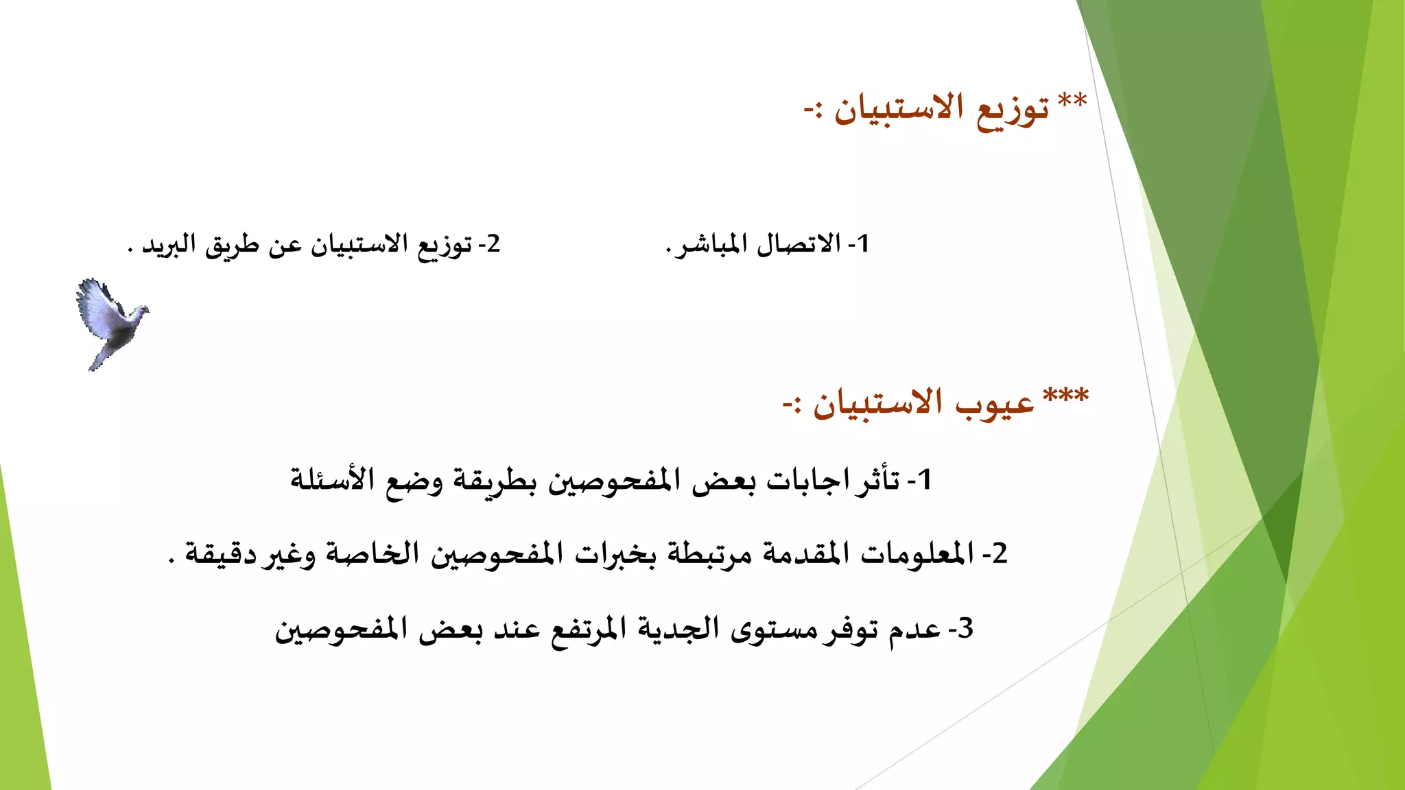 **‫االستبيان‬ ‫يع‬‫ز‬‫تو‬:-
1-‫املباشر‬ ‫االتصال‬.2-‫البريد‬ ‫طريق‬ ‫عن‬ ‫االستبيان‬ ‫يع‬‫ز‬‫تو‬.
***‫االستبيان‬ ‫عيوب‬:-
1-‫األسئلة‬ ‫وضع‬ ‫بطريقة‬ ‫املفحوصين‬ ‫بعض‬ ‫اجابات‬‫تأثر‬
2-‫الخاصة‬ ‫املفحوصين‬ ‫ات‬‫ر‬‫بخب‬ ‫مرتبطة‬ ‫املقدمة‬ ‫املعلومات‬‫و‬‫دقيقة‬‫غير‬.
3-‫املفحوصين‬ ‫بعض‬ ‫عند‬ ‫املرتفع‬ ‫الجدية‬ ‫ى‬‫مستو‬‫توفر‬ ‫عدم‬
 