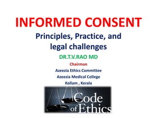 INFORMED CONSENT
Principles, Practice, and
legal challenges
DR.T.V.RAO MD
Chairman
Azeezia Ethics Committee
Azeezia Medical College
Kollam , Kerala
 