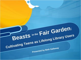 [object Object],Beasts  in the  Fair Garden :  Cultivating Teens as Lifelong Library Users 