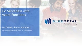 Go Serverless with
Azure Functions
Jim O’Neil, Senior Architect
jim.oneil@bluemetal.com  @jimoneil
 