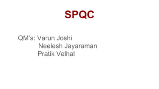 SPQC
QM’s: Varun Joshi
Neelesh Jayaraman
Pratik Velhal
 