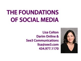 THE FOUNDATIONS
 OF SOCIAL MEDIA
                Lisa Colton
           Darim Online &
     See3 Communications
            lisa@see3.com
              434.977.1170
 