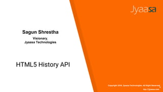 HTML5 History API
Copyright 2016. Jyaasa Technologies. All Right Reserved
h
ttp://jyaasa.com
Sagun Shrestha
Visionary,
Jyaasa Technologies
 