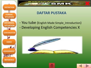 DEFINITION
FORMAL
SITUATION
REFERENCE
INFORMAL
SITUATION
CONVERSATION
VIDEO
ASSIGNMENT
DAFTAR PUSTAKA
- You tube (English Made Simple_Introduction)
- Developing English Competencies X
 