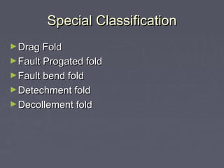 Special ClassificationSpecial Classification
►Drag FoldDrag Fold
►Fault Progated foldFault Progated fold
►Fault bend foldFault bend fold
►Detechment foldDetechment fold
►Decollement foldDecollement fold
 