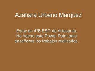 Azahara Urbano Marquez

 Estoy en 4ºB ESO de Artesanía.
 He hecho este Power Point para
enseñaros los trabajos realizados.
 