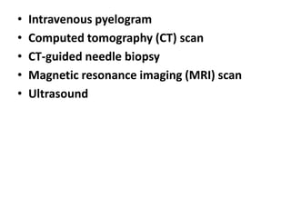 •
•
•
•
•

Intravenous pyelogram
Computed tomography (CT) scan
CT-guided needle biopsy
Magnetic resonance imaging (MRI) scan
Ultrasound

 
