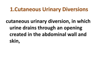 1.Cutaneous Urinary Diversions
cutaneous urinary diversion, in which
urine drains through an opening
created in the abdominal wall and
skin,

 