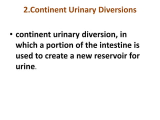 2.Continent Urinary Diversions
• continent urinary diversion, in
which a portion of the intestine is
used to create a new reservoir for
urine.

 