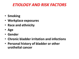 ETIOLOGY AND RISK FACTORS
•
•
•
•
•
•
•

Smoking
Workplace exposures
Race and ethnicity
Age
Gender
Chronic bladder irritation and infections
Personal history of bladder or other
urothelial cancer

 