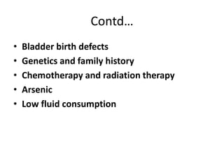 Contd…
•
•
•
•
•

Bladder birth defects
Genetics and family history
Chemotherapy and radiation therapy
Arsenic
Low fluid consumption

 