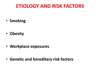 ETIOLOGY AND RISK FACTORS
• Smoking
• Obesity
• Workplace exposures

• Genetic and hereditary risk factors

 