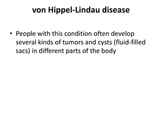 von Hippel-Lindau disease
• People with this condition often develop
several kinds of tumors and cysts (fluid-filled
sacs) in different parts of the body

 