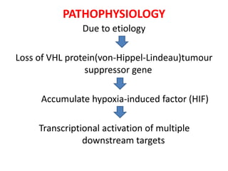 PATHOPHYSIOLOGY
Due to etiology

Loss of VHL protein(von-Hippel-Lindeau)tumour
suppressor gene
Accumulate hypoxia-induced factor (HIF)
Transcriptional activation of multiple
downstream targets

 