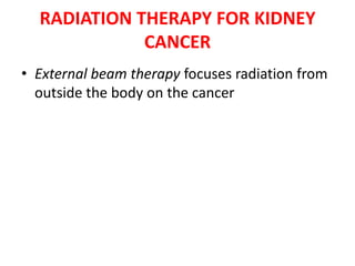 RADIATION THERAPY FOR KIDNEY
CANCER
• External beam therapy focuses radiation from
outside the body on the cancer

 