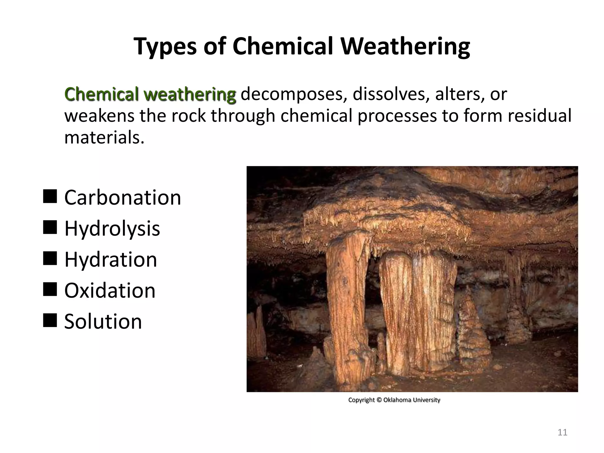 Types of Chemical Weathering
Chemical weathering decomposes, dissolves, alters, or
weakens the rock through chemical processes to form residual
materials.
 Carbonation
 Hydrolysis
 Hydration
 Oxidation
 Solution
Copyright © Oklahoma University
11
 