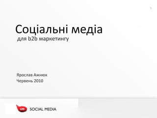 1




Соціальні медіа
для b2b маркетингу




Ярослав Ажнюк
Червень 2010
 