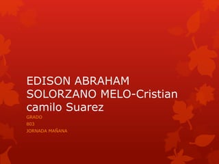 EDISON ABRAHAM
SOLORZANO MELO-Cristian
camilo Suarez
GRADO
803
JORNADA MAÑANA
 