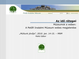 Az idő rétegei Múzeumok a weben: A Petőfi Irodalmi Múzeum webes megjelenése „ Múltunk jövője”, 2010. jan. 14-15. – MNM Palkó Gábor 