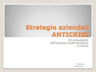 Strategie aziendali
        ANTICRISI
                     50 presupposti
       dell’impresa contemporanea
                          …e futura




                          Albanese
                        Generoso >
 