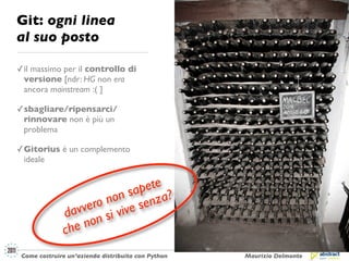 Git: ogni linea
al suo posto

✓ il massimo per il controllo di
  versione [ndr: HG non era
  ancora mainstream :( ]

✓ sbagliare/ripensarci/
  rinnovare non è più un
  problema

✓ Gitorius è un complemento
  ideale


                               ete
                            sap a?
                      non senz
                  vero i vive
              dav n s
                  no
              che
 Come costruire un’azienda distribuita con Python   Maurizio Delmonte
 