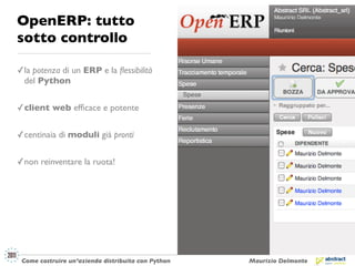 OpenERP: tutto
sotto controllo

✓ la potenza di un ERP e la ﬂessibilità
  del Python


✓ client web efﬁcace e potente

✓ centinaia di moduli già pronti

✓ non reinventare la ruota!




 Come costruire un’azienda distribuita con Python   Maurizio Delmonte
 